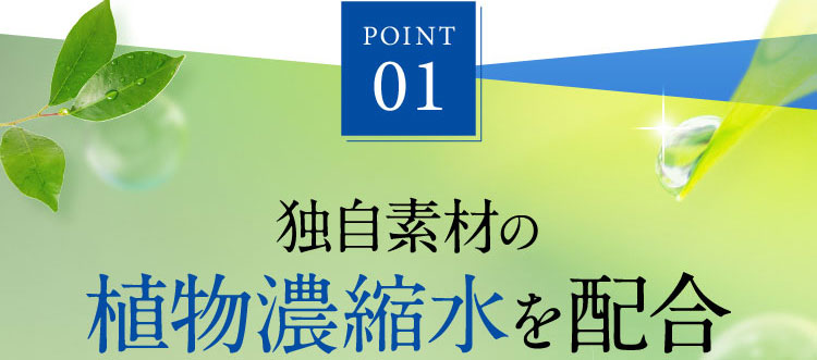 POINT 01 独自素材の植物濃縮水を配合