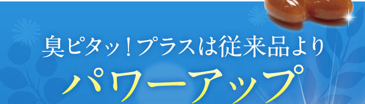 臭ピタッ！プラスは従来品より パワーアップ Power up！