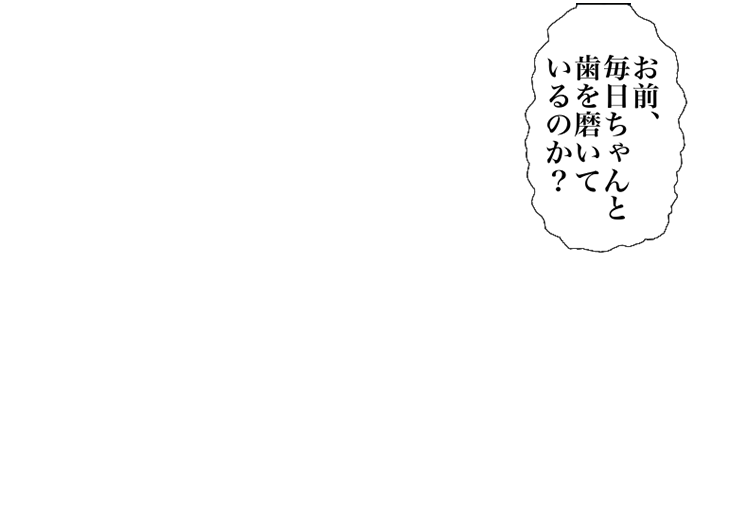 前、毎日ちゃんと歯を磨いているのか？