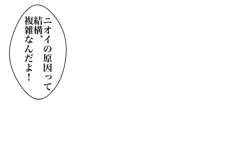 ニオイの原因って結構、複雑なんだよ！