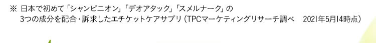 ※日本で初めて「シャンピニオン」「デオアタック」「スメルナーク」の3つの成分を配合・訴求したエチケットケアサプリ(TPCマーケティングリサーチ調べ。2021年5月14時点)