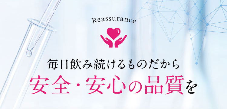 Reassurance 毎日飲み続けるものだから 安全・安心の品質を