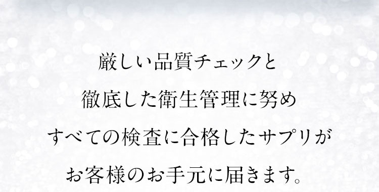 厳しい品質チェックと徹底した衛生管理に努め、すべての検査に合格したサプリがお客様のお手元に届きます。