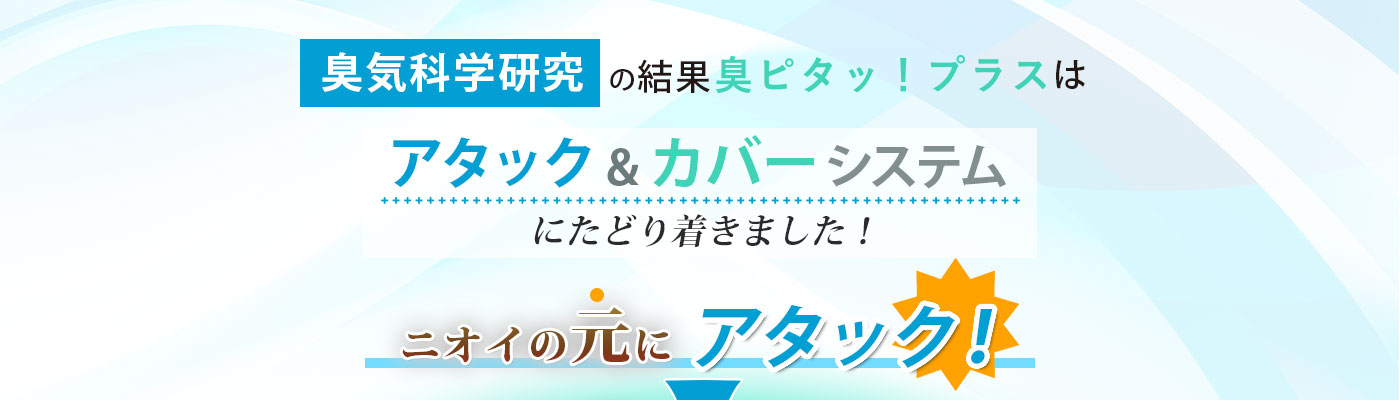 臭気科学研究の結果　息ピタッ！プラスはアタック&カバーシステムにたどり着きました。